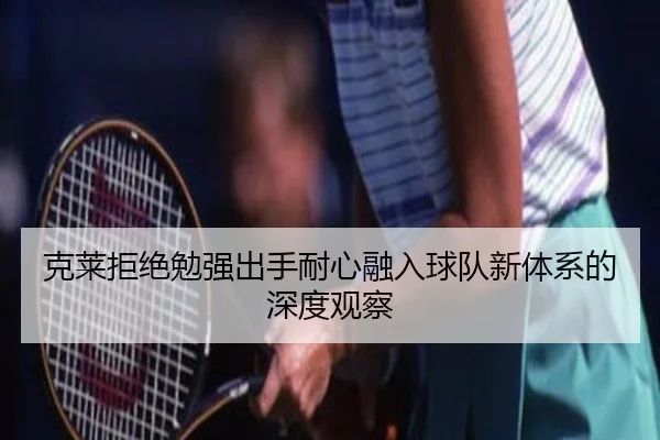 克莱拒绝勉强出手耐心融入球队新体系的深度观察